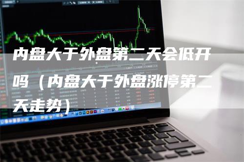 内盘大于外盘第二天会低开吗（内盘大于外盘涨停第二天走势）