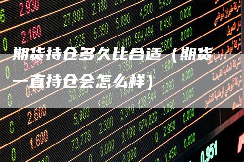 期货持仓多久比合适（期货一直持仓会怎么样）