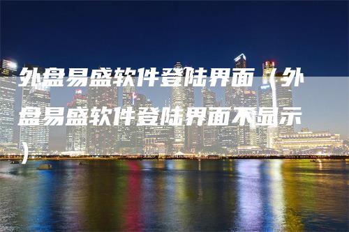 外盘易盛软件登陆界面（外盘易盛软件登陆界面不显示）