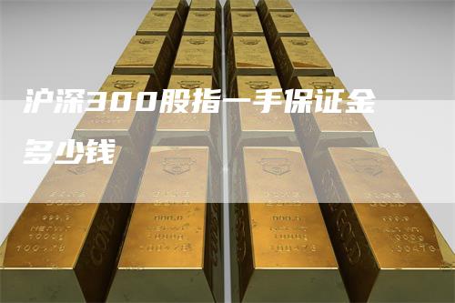 沪深300股指一手保证金多少钱
