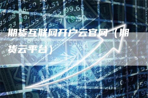 期货互联网开户云官网（期货云平台）