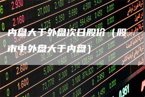 内盘大于外盘次日股价（股市中外盘大于内盘）