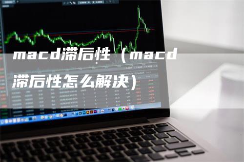 macd滞后性（macd滞后性怎么解决）