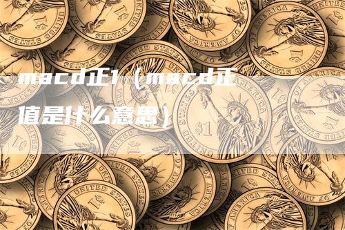 macd正1（macd正值是什么意思）