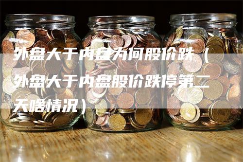 外盘大于内盘为何股价跌（外盘大于内盘股价跌停第二天啥情况）