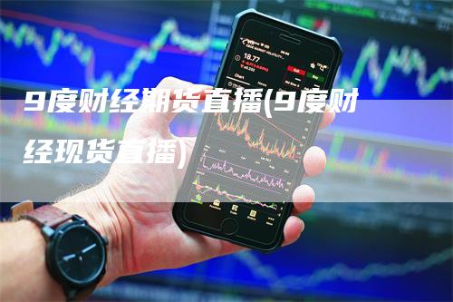 9度财经期货直播(9度财经现货直播)