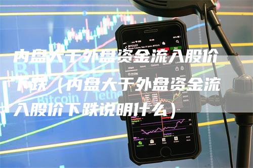 内盘大于外盘资金流入股价下跌（内盘大于外盘资金流入股价下跌说明什么）