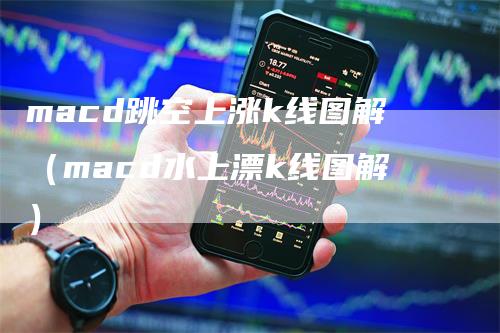 macd跳空上涨k线图解（macd水上漂k线图解）