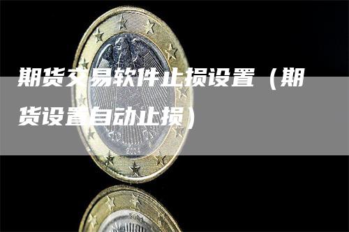 期货交易软件止损设置（期货设置自动止损）