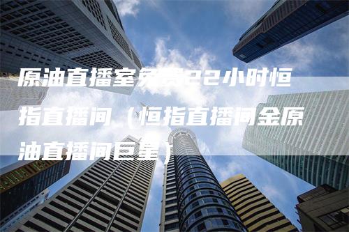 原油直播室免费22小时恒指直播间（恒指直播间金原油直播间巨星）