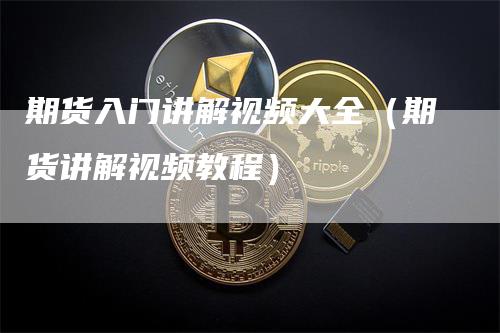 期货入门讲解视频大全（期货讲解视频教程）