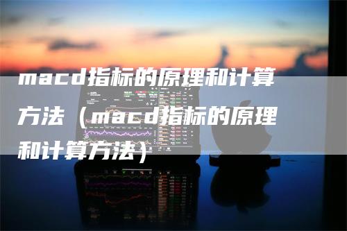macd指标的原理和计算方法（macd指标的原理和计算方法）