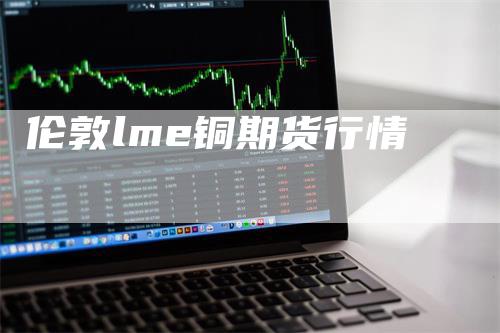 伦敦lme铜期货行情