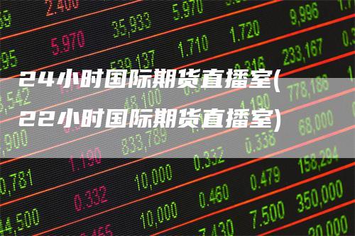 24小时国际期货直播室(22小时国际期货直播室)