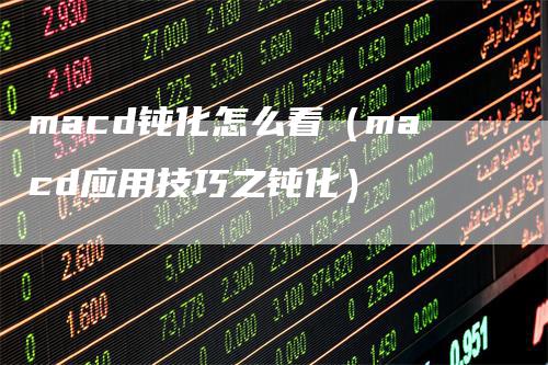 macd钝化怎么看（macd应用技巧之钝化）