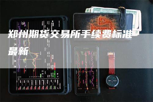 郑州期货交易所手续费标准最新