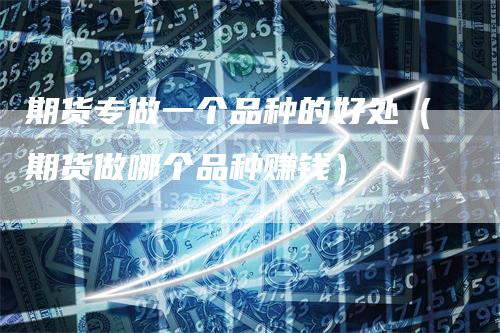 期货专做一个品种的好处（期货做哪个品种赚钱）