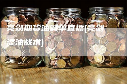 亮剑期货油喊单直播(亮剑添油战术)
