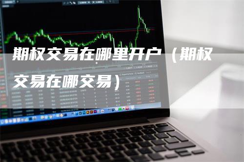 期权交易在哪里开户（期权交易在哪交易）