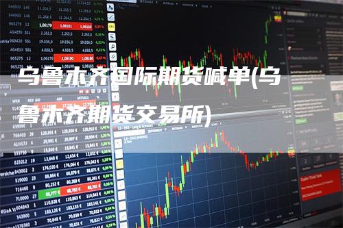 乌鲁木齐国际期货喊单(乌鲁木齐期货交易所)