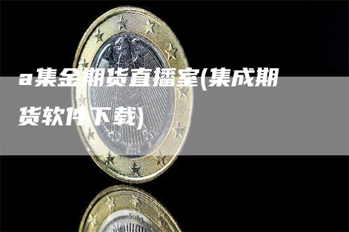 a集金期货直播室(集成期货软件下载)