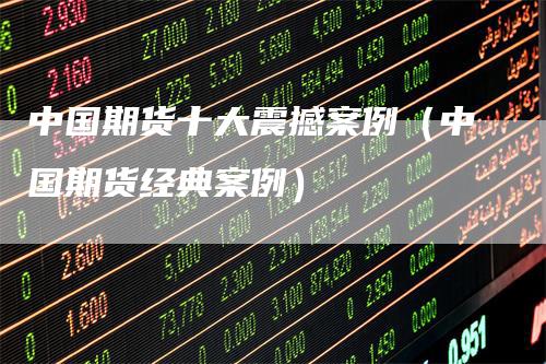 中国期货十大震撼案例（中国期货经典案例）