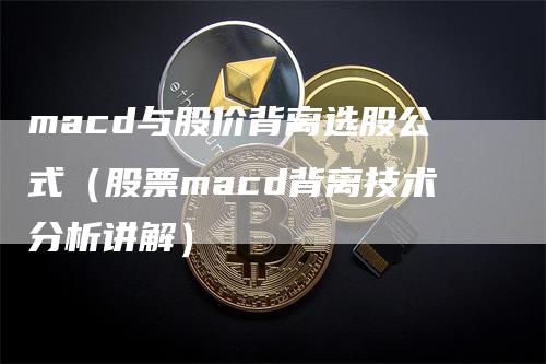 macd与股价背离选股公式（股票macd背离技术分析讲解）