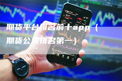 期货平台排名前十app（期货公司排名第一）