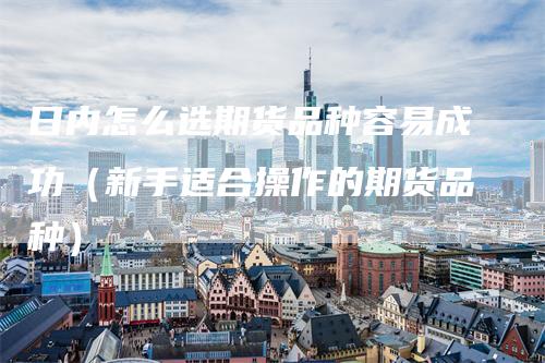 日内怎么选期货品种容易成功（新手适合操作的期货品种）