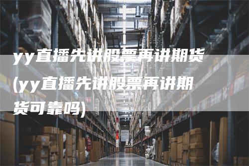 yy直播先讲股票再讲期货(yy直播先讲股票再讲期货可靠吗)