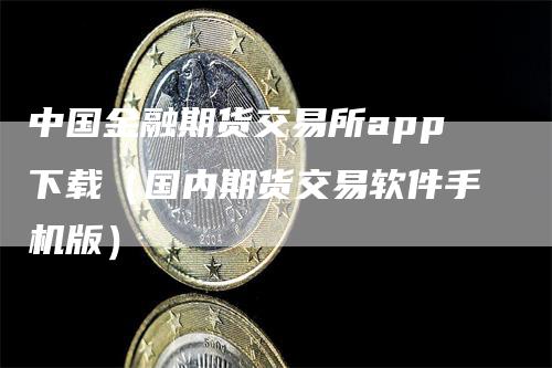 中国金融期货交易所app下载（国内期货交易软件手机版）