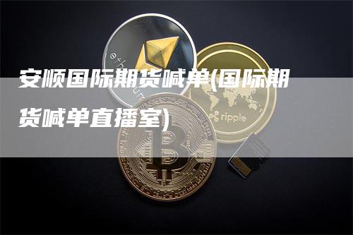 安顺国际期货喊单(国际期货喊单直播室)