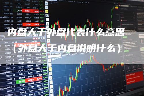 内盘大于外盘代表什么意思（外盘大于内盘说明什么）