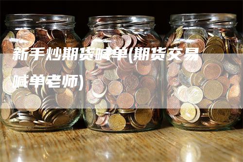 新手炒期货喊单(期货交易喊单老师)