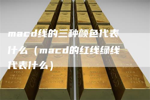 macd线的三种颜色代表什么（macd的红线绿线代表什么）