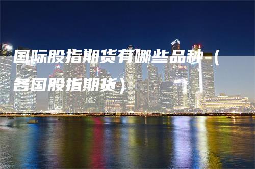 国际股指期货有哪些品种（各国股指期货）