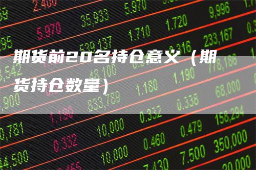 期货前20名持仓意义（期货持仓数量）