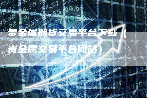 贵金属期货交易平台下载（贵金属交易平台网站）