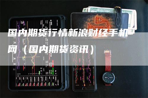 国内期货行情新浪财经手机网（国内期货资讯）