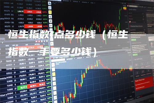 恒生指数1点多少钱（恒生指数一手要多少钱）