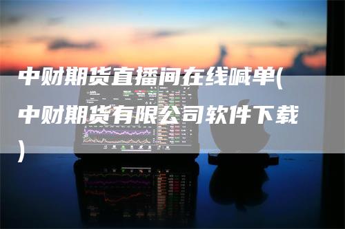 中财期货直播间在线喊单(中财期货有限公司软件下载)