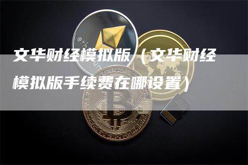 文华财经模拟版（文华财经模拟版手续费在哪设置）