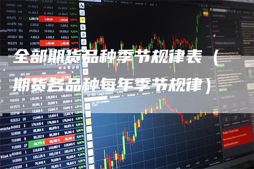 全部期货品种季节规律表（期货各品种每年季节规律）