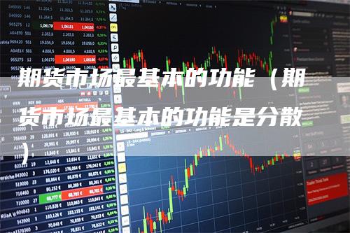 期货市场最基本的功能（期货市场最基本的功能是分散）
