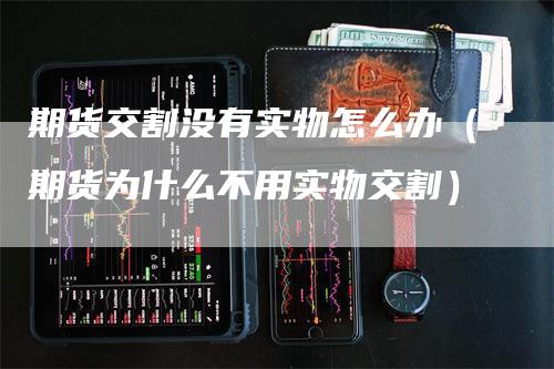 期货交割没有实物怎么办（期货为什么不用实物交割）