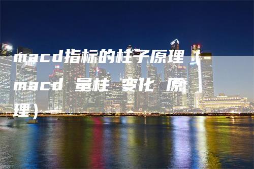 macd指标的柱子原理（macd 量柱 变化 原理）