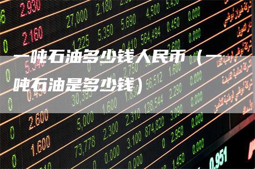 一吨石油多少钱人民币（一吨石油是多少钱）