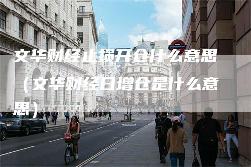 文华财经止损开仓什么意思（文华财经日增仓是什么意思）