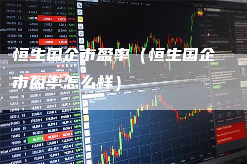 恒生国企市盈率（恒生国企市盈率怎么样）
