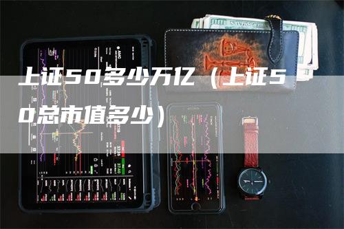 上证50多少万亿（上证50总市值多少）